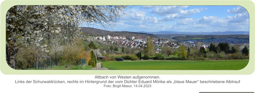 Altbach von Westen aufgenommen.Links der Schurwaldrücken, rechts im Hintergrund der vom Dichter Eduard Mörike als „blaue Mauer“ beschriebene Albtrauf  Foto: Birgit Masur, 14.04.2023